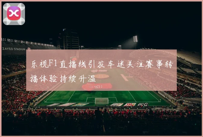 乐视F1直播线引发车迷关注赛事转播体验持续升温
