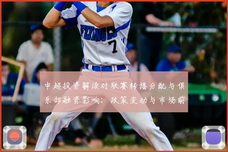 中超投资解读对联赛转播分配与俱乐部融资影响：政策变动与市场前景