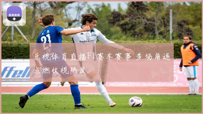 乐视体育直播F1赛车赛事 多场角逐点燃收视热度