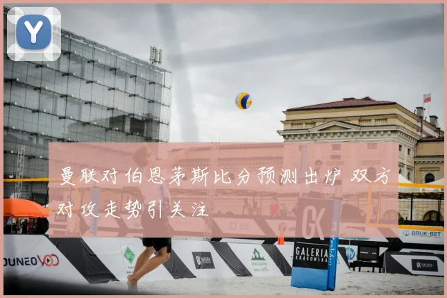 曼联对伯恩茅斯比分预测出炉 双方对攻走势引关注