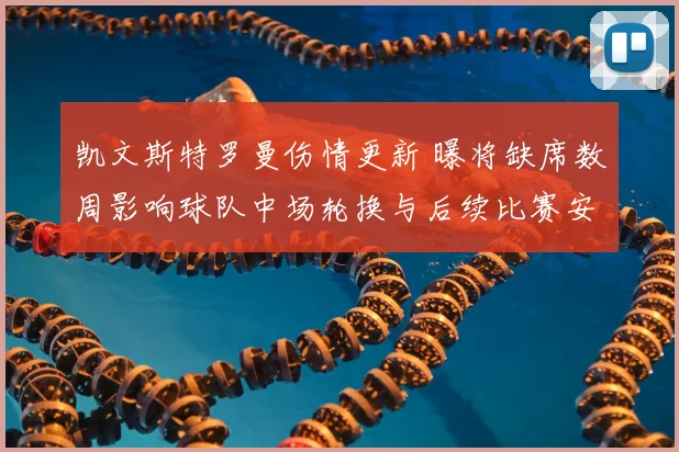 凯文斯特罗曼伤情更新 曝将缺席数周影响球队中场轮换与后续比赛安排