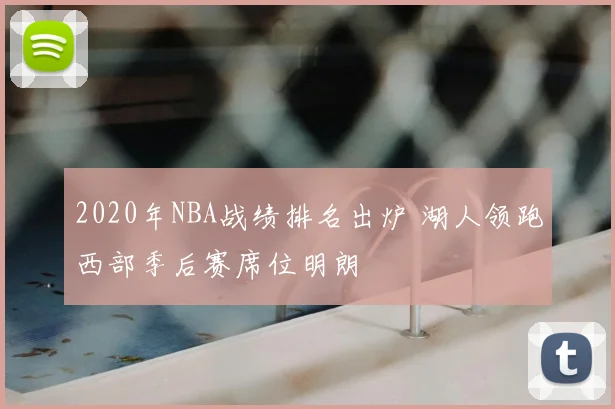 2020年NBA战绩排名出炉 湖人领跑西部季后赛席位明朗