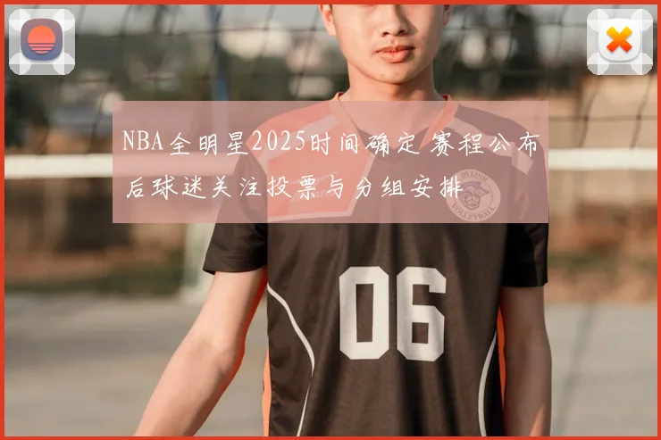 NBA全明星2025时间确定 赛程公布后球迷关注投票与分组安排