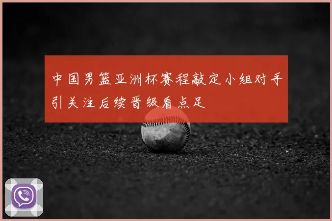 中国男篮亚洲杯赛程敲定小组对手引关注后续晋级看点足