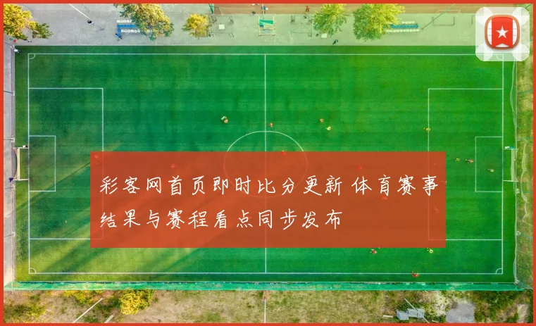 彩客网首页即时比分更新 体育赛事结果与赛程看点同步发布