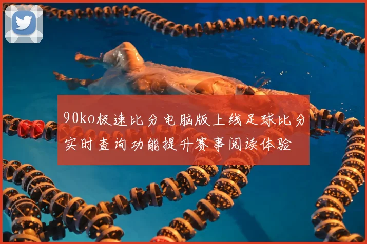 90ko极速比分电脑版上线足球比分实时查询功能提升赛事阅读体验