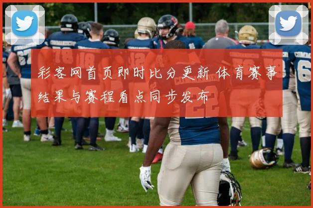 彩客网首页即时比分更新 体育赛事结果与赛程看点同步发布