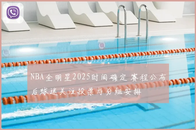 NBA全明星2025时间确定 赛程公布后球迷关注投票与分组安排