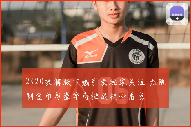 2K20破解版下载引发玩家关注 无限制金币与豪华存档成核心看点