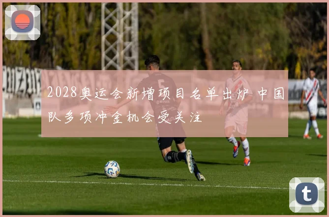 2028奥运会新增项目名单出炉 中国队多项冲金机会受关注