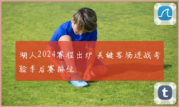 湖人2024赛程出炉 关键客场连战考验季后赛排位