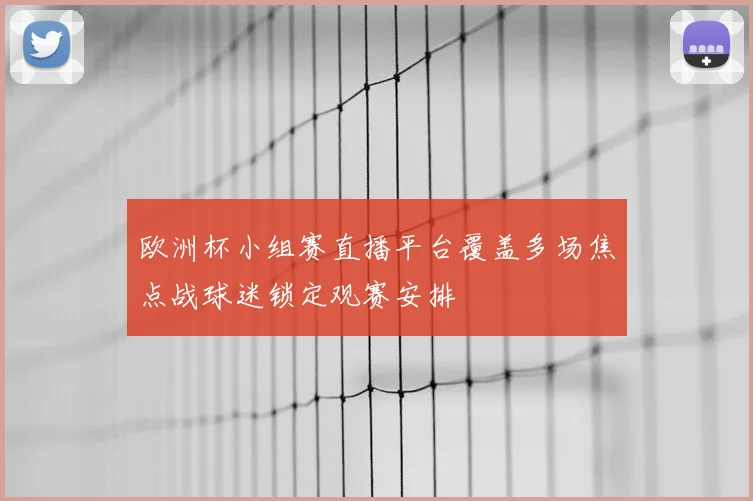 欧洲杯小组赛直播平台覆盖多场焦点战球迷锁定观赛安排