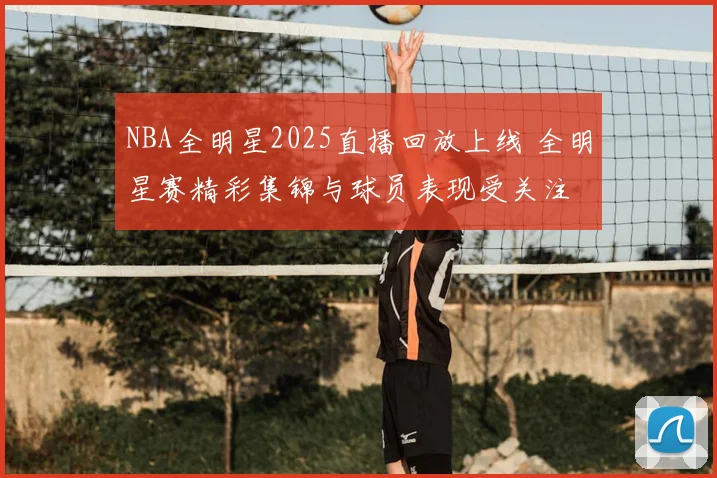 NBA全明星2025直播回放上线 全明星赛精彩集锦与球员表现受关注