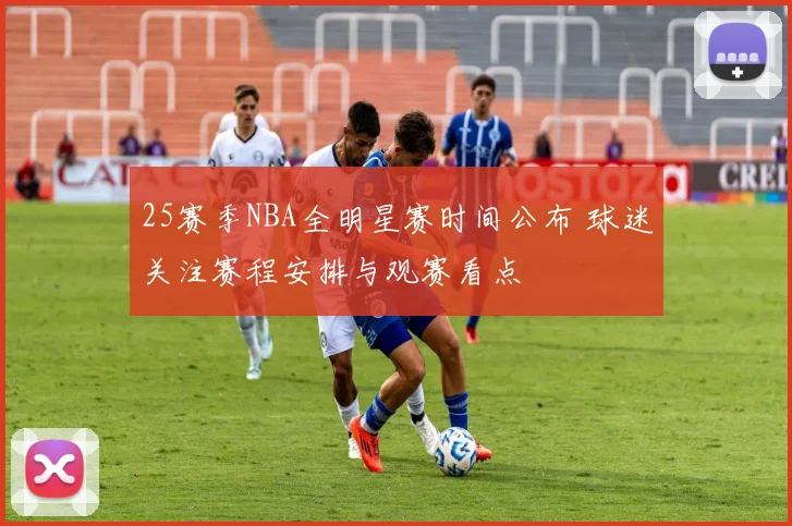 25赛季NBA全明星赛时间公布 球迷关注赛程安排与观赛看点