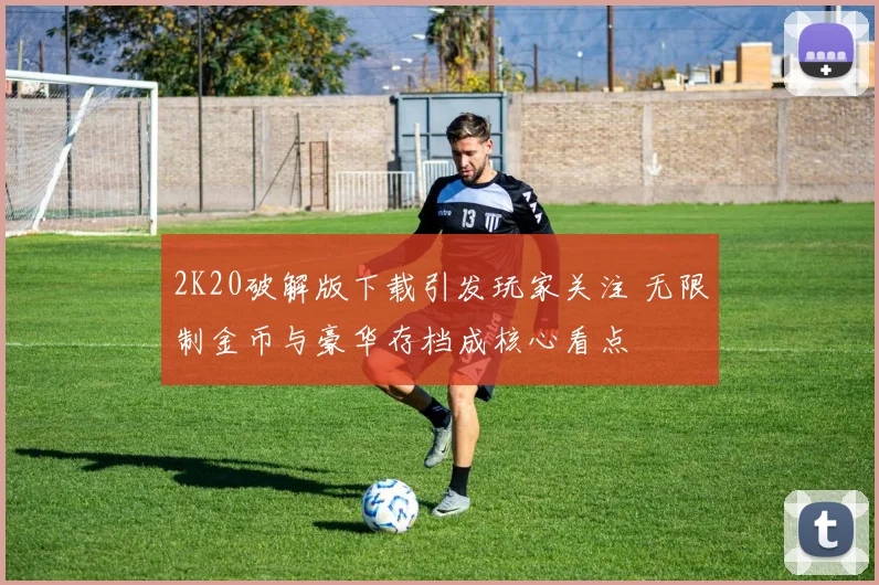 2K20破解版下载引发玩家关注 无限制金币与豪华存档成核心看点