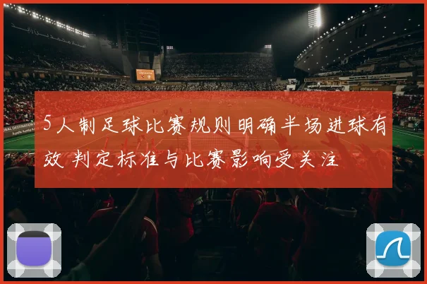 5人制足球比赛规则明确半场进球有效 判定标准与比赛影响受关注