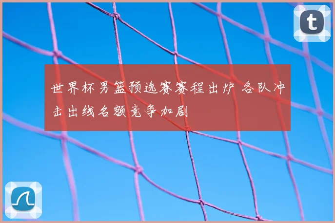世界杯男篮预选赛赛程出炉 各队冲击出线名额竞争加剧