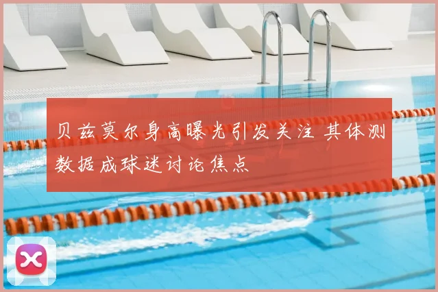 贝兹莫尔身高曝光引发关注 其体测数据成球迷讨论焦点