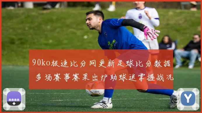 90ko极速比分网更新足球比分数据 多场赛事赛果出炉助球迷掌握战况