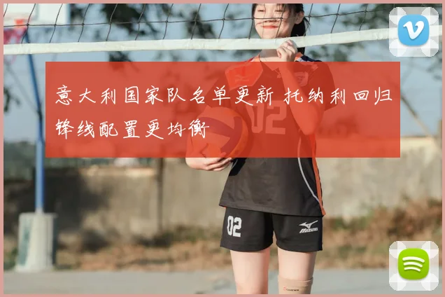 意大利国家队名单更新 托纳利回归锋线配置更均衡