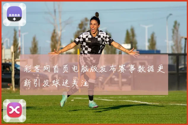 彩客网首页电脑版发布赛事数据更新引发球迷关注