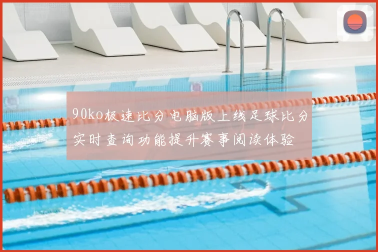 90ko极速比分电脑版上线足球比分实时查询功能提升赛事阅读体验