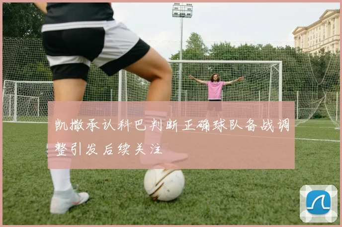 凯撒承认科巴判断正确球队备战调整引发后续关注