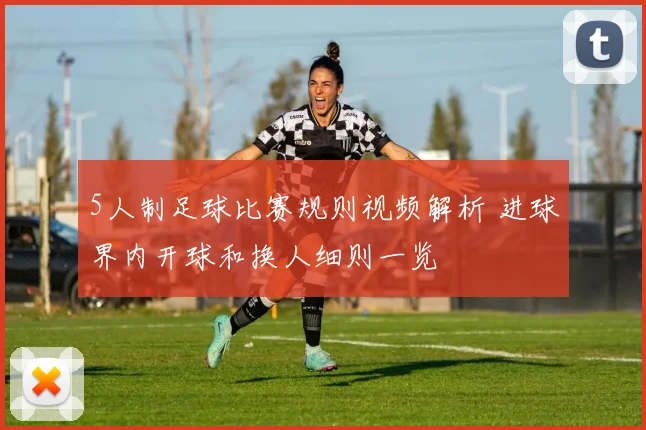 5人制足球比赛规则视频解析 进球界内开球和换人细则一览