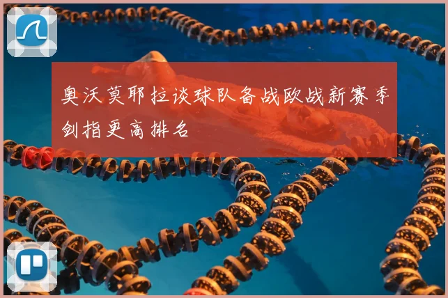 奥沃莫耶拉谈球队备战欧战新赛季剑指更高排名