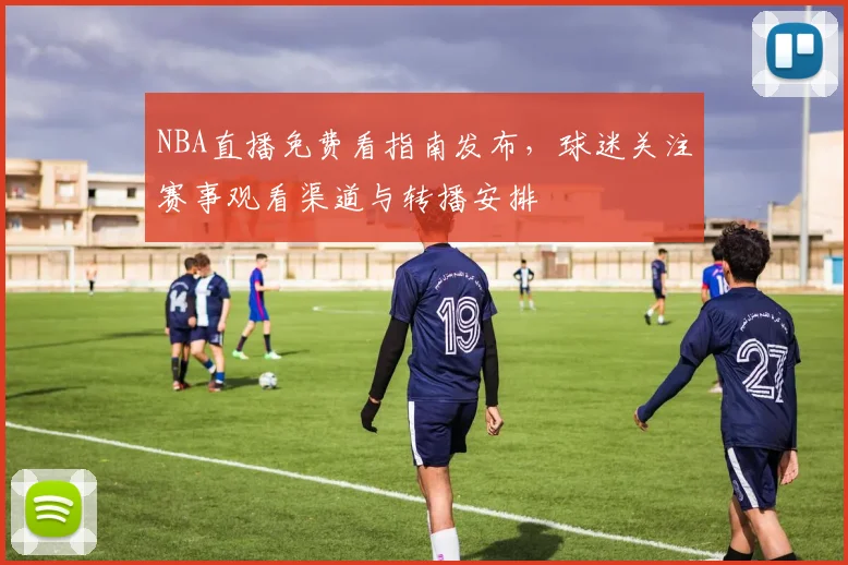 NBA直播免费看指南发布，球迷关注赛事观看渠道与转播安排
