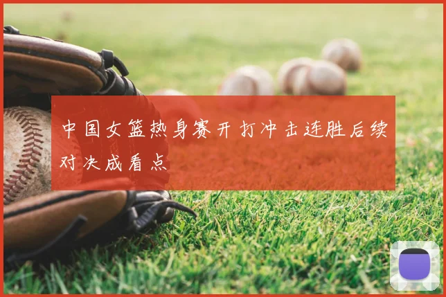 中国女篮热身赛开打冲击连胜后续对决成看点