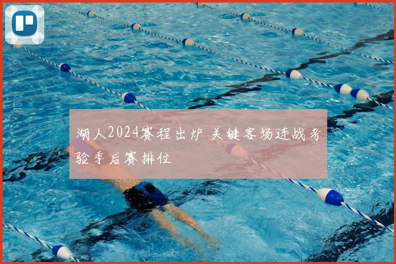 湖人2024赛程出炉 关键客场连战考验季后赛排位
