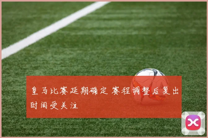 皇马比赛延期确定 赛程调整后复出时间受关注