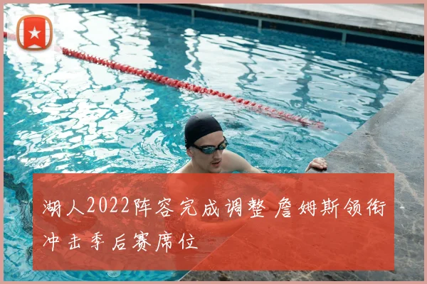 湖人2022阵容完成调整 詹姆斯领衔冲击季后赛席位
