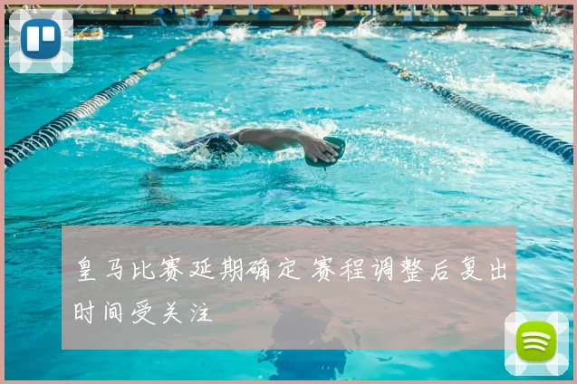 皇马比赛延期确定 赛程调整后复出时间受关注