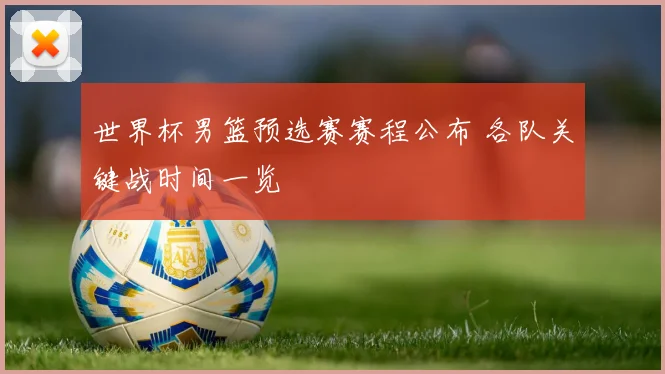 世界杯男篮预选赛赛程公布 各队关键战时间一览