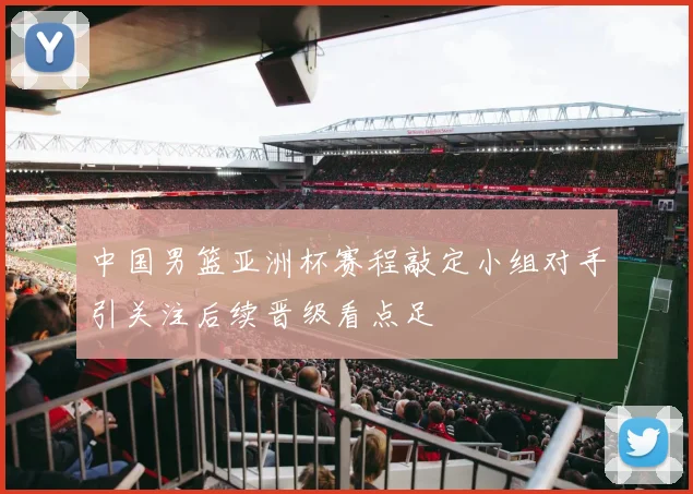 中国男篮亚洲杯赛程敲定小组对手引关注后续晋级看点足