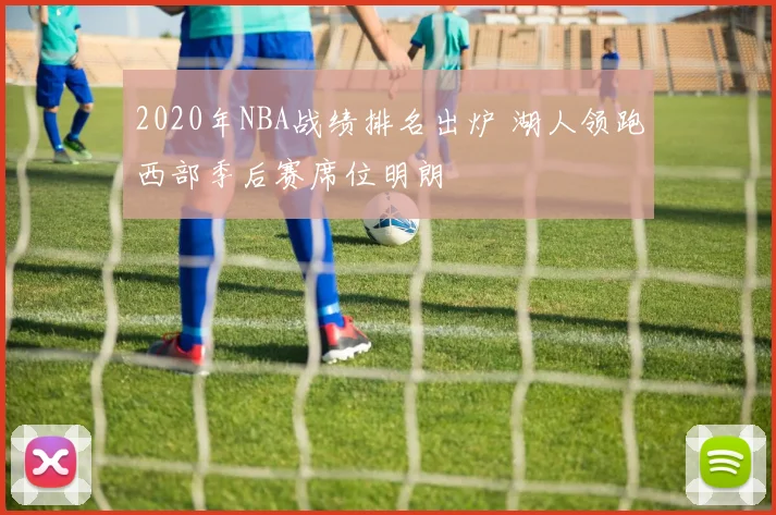 2020年NBA战绩排名出炉 湖人领跑西部季后赛席位明朗