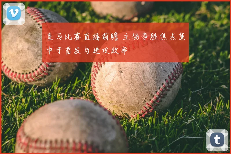 皇马比赛直播前瞻 主场争胜焦点集中于首发与进攻效率