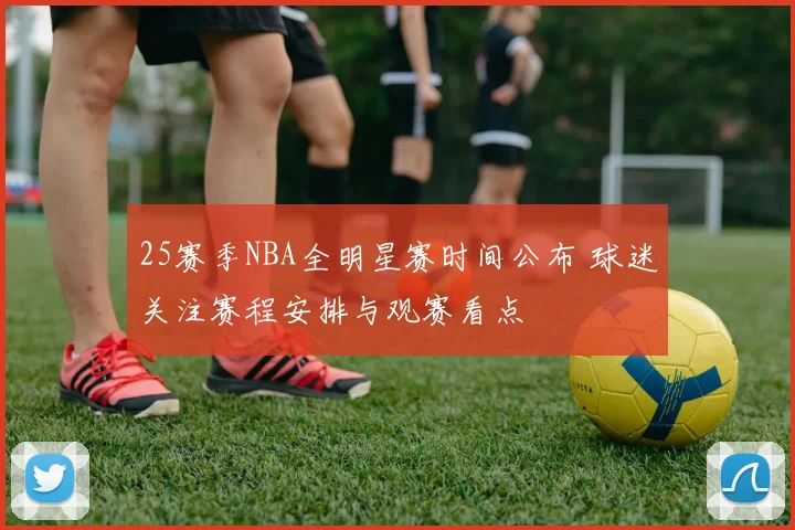 25赛季NBA全明星赛时间公布 球迷关注赛程安排与观赛看点