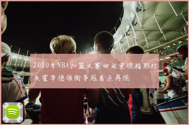 2020年NBA扣篮大赛回放重现精彩对决霍华德领衔争冠看点再现