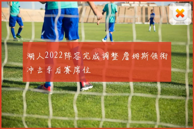 湖人2022阵容完成调整 詹姆斯领衔冲击季后赛席位